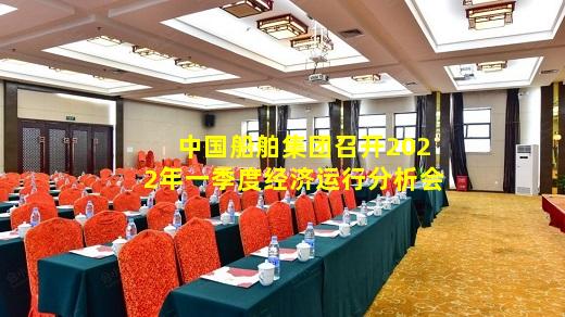 kaiyun官方网站-中国船舶集团召开2022年一季度经济运行分析会