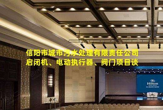 kaiyun官方网站-信阳市城市污水处理有限责任公司启闭机、电动执行器、阀门项目谈判采购公告