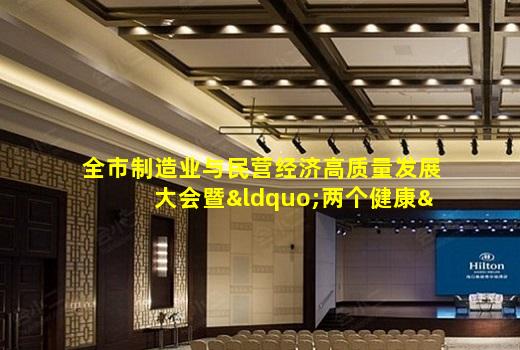 kaiyun官方网站-全市制造业与民营经济高质量发展大会暨“两个健康”再深化推进会召开