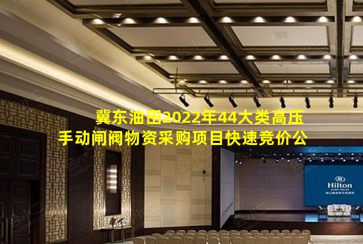 kaiyun官方网站-冀东油田2022年44大类高压手动闸阀物资采购项目快速竞价公告