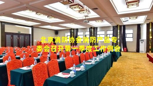 kaiyun官方网站-北京消防协会消防产品专委会召开第一季度工作例会