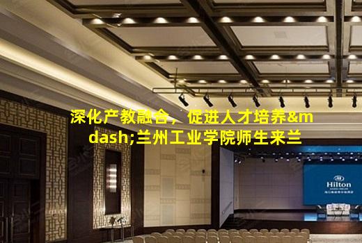 kaiyun官方网站-深化产教融合，促进人才培养—兰州工业学院师生来兰高阀公司参观学习